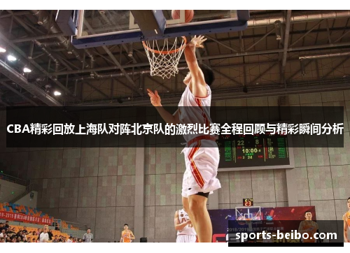 CBA精彩回放上海队对阵北京队的激烈比赛全程回顾与精彩瞬间分析