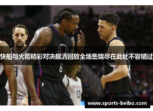 快船与火箭精彩对决超清回放全场集锦尽在此处不容错过