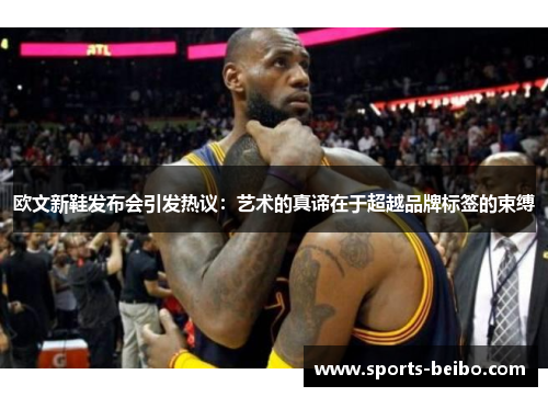 欧文新鞋发布会引发热议：艺术的真谛在于超越品牌标签的束缚
