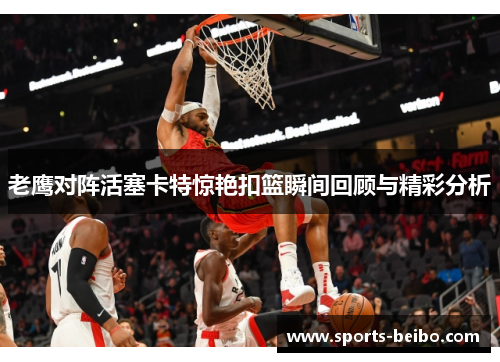 老鹰对阵活塞卡特惊艳扣篮瞬间回顾与精彩分析