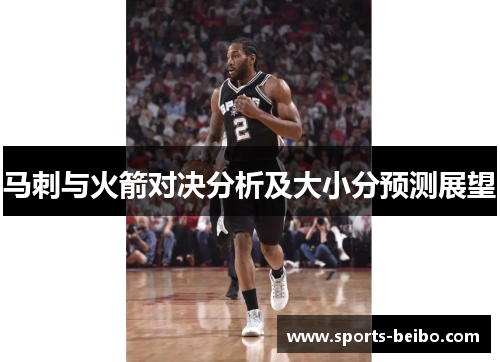 马刺与火箭对决分析及大小分预测展望